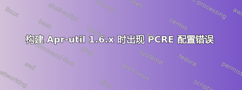 构建 Apr-util 1.6.x 时出现 PCRE 配置错误