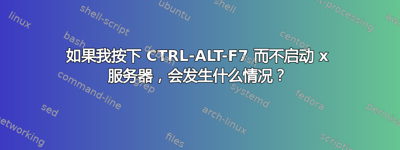 如果我按下 CTRL-ALT-F7 而不启动 x 服务器，会发生什么情况？