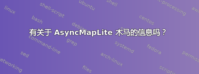 有关于 AsyncMapLite 木马的信息吗？