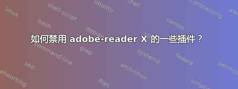 如何禁用 adobe-reader X 的一些插件？