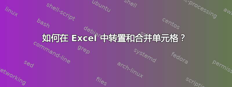 如何在 Excel 中转置和合并单元格？