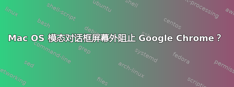 Mac OS 模态对话框屏幕外阻止 Google Chrome？