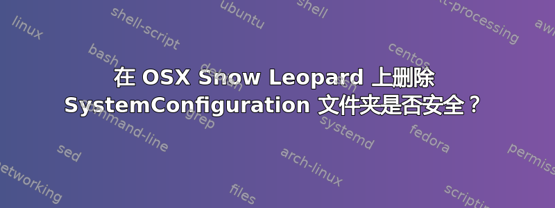 在 OSX Snow Leopard 上删除 SystemConfiguration 文件夹是否安全？