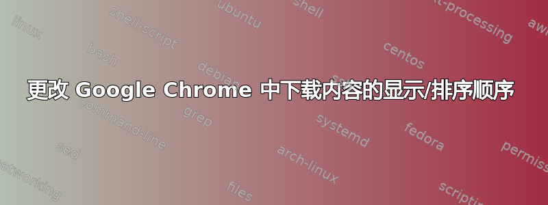 更改 Google Chrome 中下载内容的显示/排序顺序