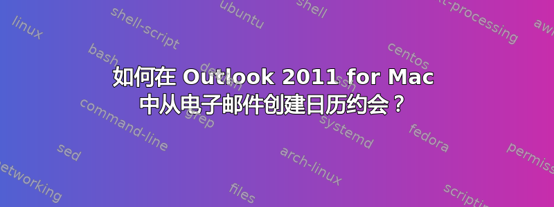 如何在 Outlook 2011 for Mac 中从电子邮件创建日历约会？