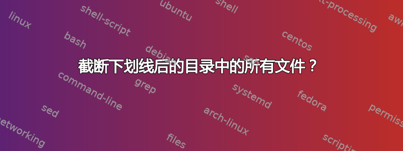 截断下划线后的目录中的所有文件？