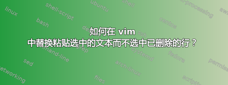 如何在 vim 中替换粘贴选中的文本而不选中已删除的行？