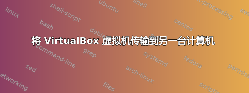 将 VirtualBox 虚拟机传输到另一台计算机