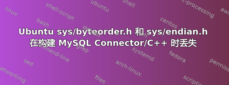 Ubuntu sys/byteorder.h 和 sys/endian.h 在构建 MySQL Connector/C++ 时丢失