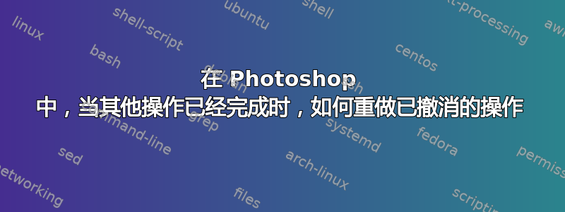 在 Photoshop 中，当其他操作已经完成时，如何重做已撤消的操作