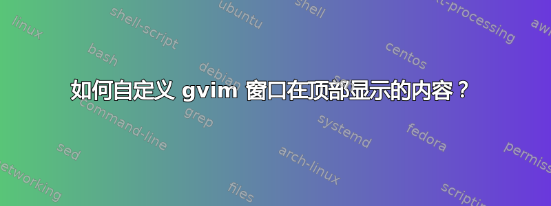 如何自定义 gvim 窗口在顶部显示的内容？