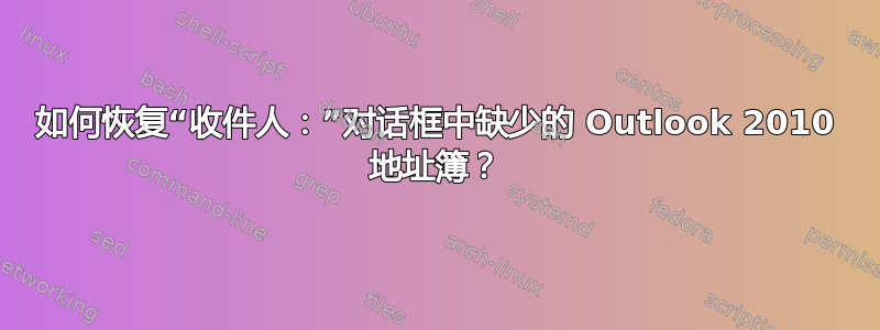 如何恢复“收件人：”对话框中缺少的 Outlook 2010 地址簿？