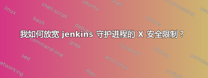 我如何放宽 jenkins 守护进程的 X 安全限制？