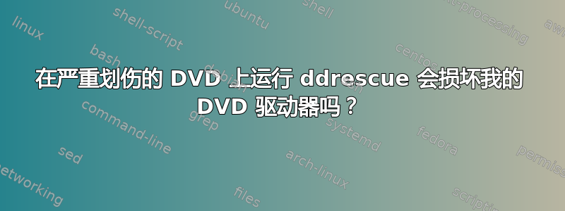 在严重划伤的 DVD 上运行 ddrescue 会损坏我的 DVD 驱动器吗？