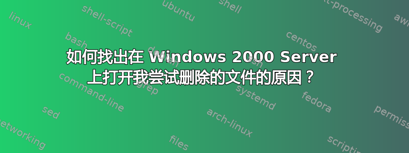 如何找出在 Windows 2000 Server 上打开我尝试删除的文件的原因？