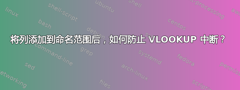 将列添加到命名范围后，如何防止 VLOOKUP 中断？