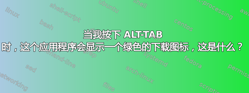 当我按下 ALT-TAB 时，这个应用程序会显示一个绿色的下载图标，这是什么？