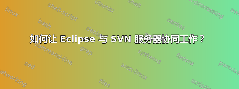 如何让 Eclipse 与 SVN 服务器协同工作？