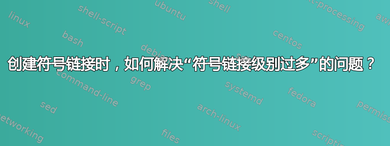 创建符号链接时，如何解决“符号链接级别过多”的问题？