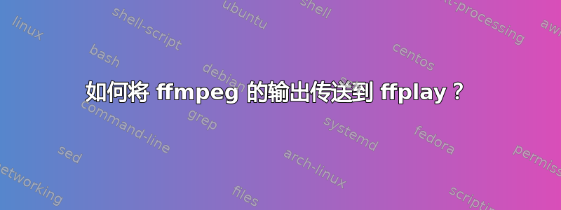 如何将 ffmpeg 的输出传送到 ffplay？