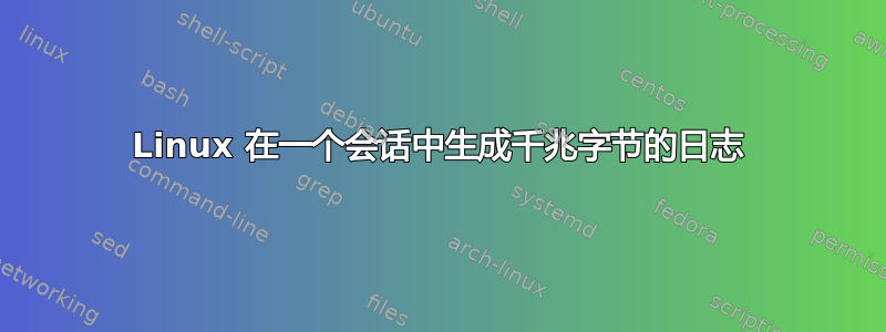 Linux 在一个会话中生成千兆字节的日志