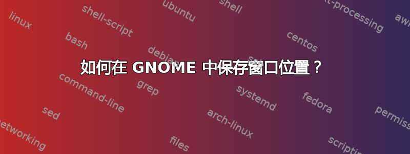 如何在 GNOME 中保存窗口位置？