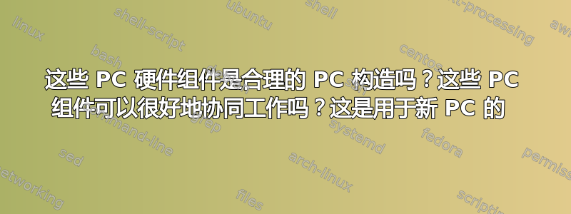 这些 PC 硬件组件是合理的 PC 构造吗？这些 PC 组件可以很好地协同工作吗？这是用于新 PC 的 