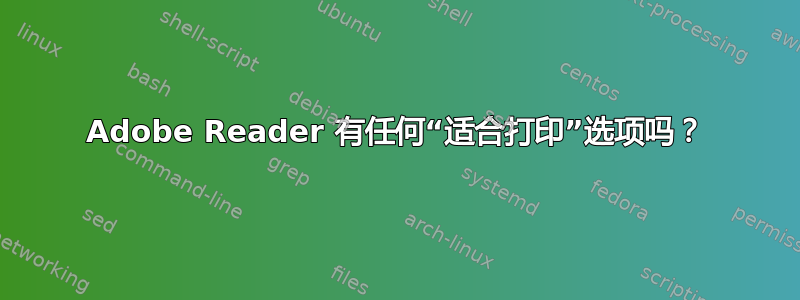 Adobe Reader 有任何“适合打印”选项吗？