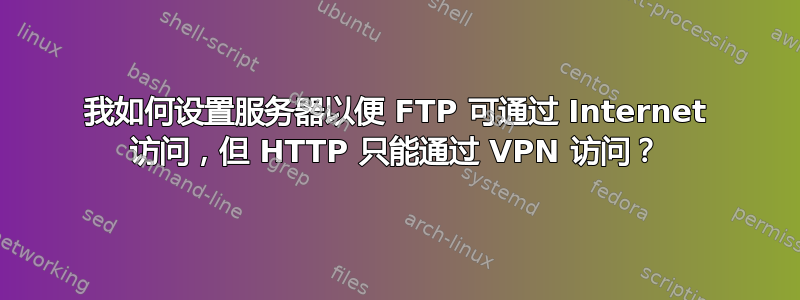 我如何设置服务器以便 FTP 可通过 Internet 访问，但 HTTP 只能通过 VPN 访问？