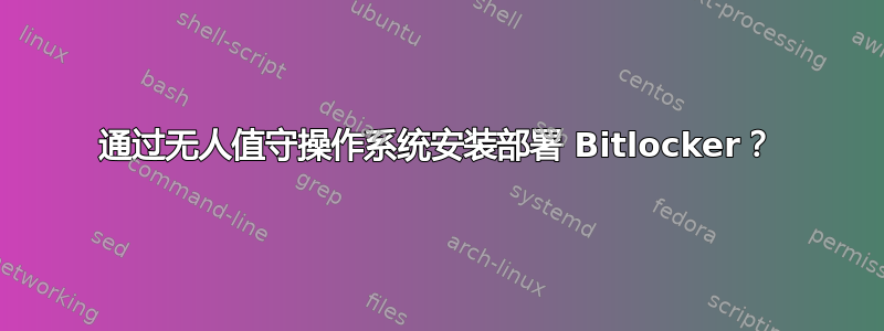 通过无人值守操作系统安装部署 Bitlocker？