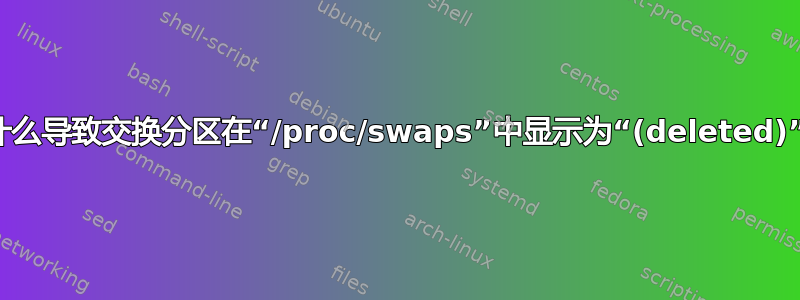 是什么导致交换分区在“/proc/swaps”中显示为“(deleted)”？