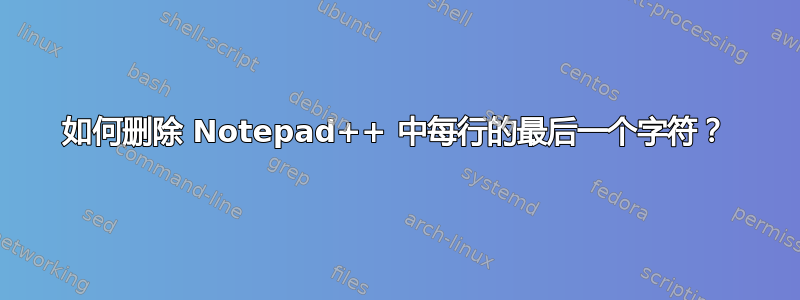 如何删除 Notepad++ 中每行的最后一个字符？