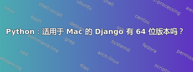 Python：适用于 Mac 的 Django 有 64 位版本吗？