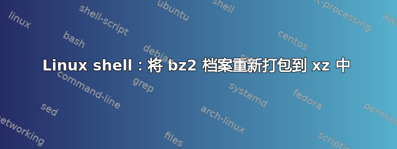 Linux shell：将 bz2 档案重新打包到 xz 中