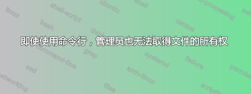 即使使用命令行，管理员也无法取得文件的所有权