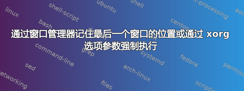 通过窗口管理器记住最后一个窗口的位置或通过 xorg 选项参数强制执行