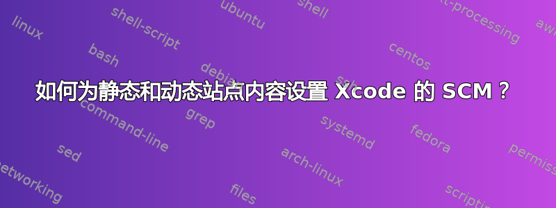 如何为静态和动态站点内容设置 Xcode 的 SCM？