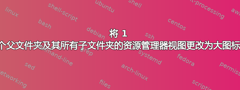 将 1 个父文件夹及其所有子文件夹的资源管理器视图更改为大图标