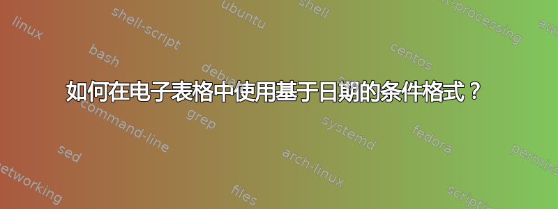 如何在电子表格中使用基于日期的条件格式？