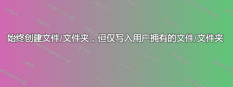 始终创建文件/文件夹，但仅写入用户拥有的文件/文件夹