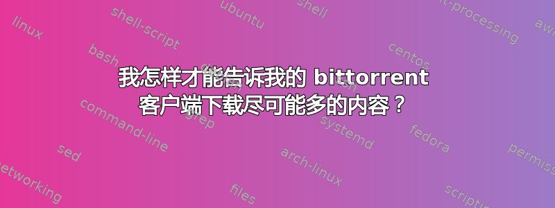 我怎样才能告诉我的 bittorrent 客户端下载尽可能多的内容？