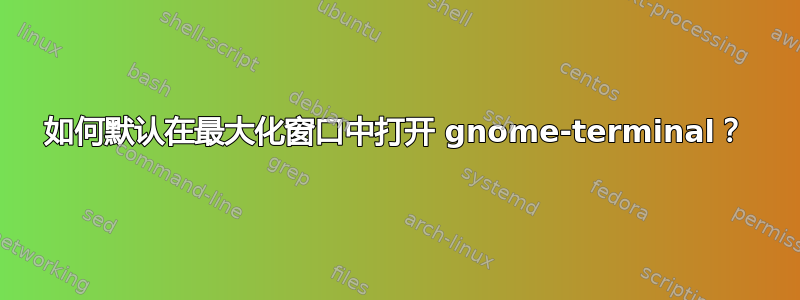 如何默认在最大化窗口中打开 gnome-terminal？