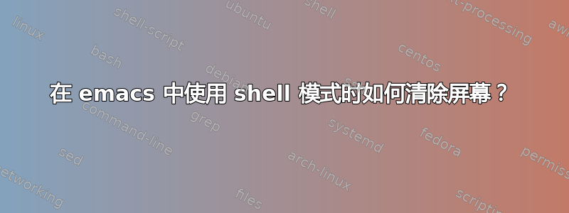 在 emacs 中使用 shell 模式时如何清除屏幕？