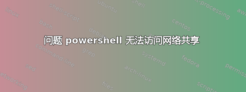 问题 powershell 无法访问网络共享