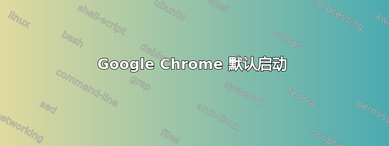 Google Chrome 默认启动