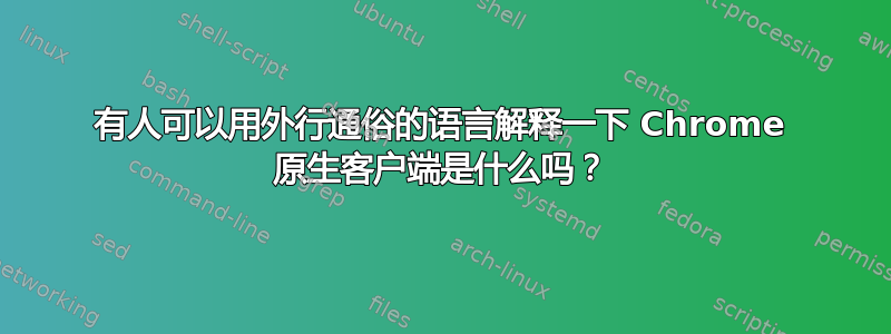 有人可以用外行通俗的语言解释一下 Chrome 原生客户端是什么吗？