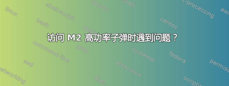 访问 M2 高功率子弹时遇到问题？