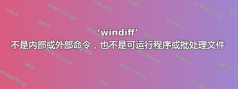 ‘windiff’ 不是内部或外部命令，也不是可运行程序或批处理文件