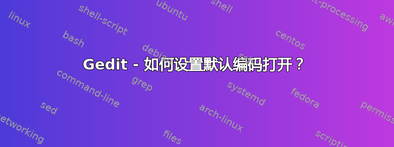 Gedit - 如何设置默认编码打开？