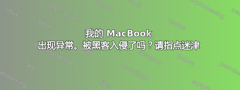 我的 MacBook 出现异常。被黑客入侵了吗？请指点迷津